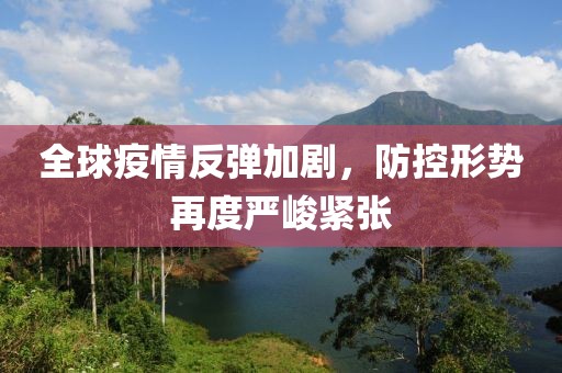 全球疫情反弹加剧，防控形势再度严峻紧张