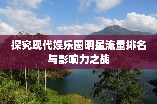 探究现代娱乐圈明星流量排名与影响力之战