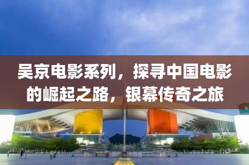 吴京电影系列，探寻中国电影的崛起之路，银幕传奇之旅