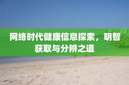 网络时代健康信息探索，明智获取与分辨之道