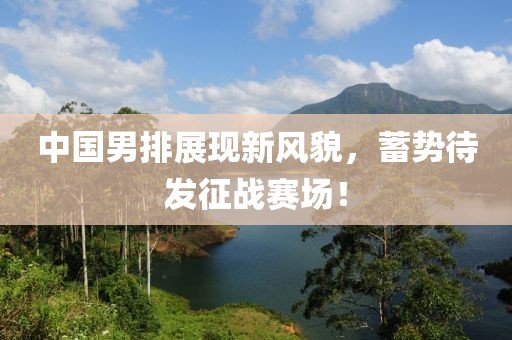 中国男排展现新风貌，蓄势待发征战赛场！