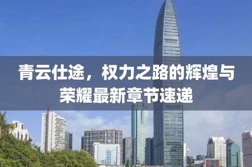 青云仕途，权力之路的辉煌与荣耀最新章节速递