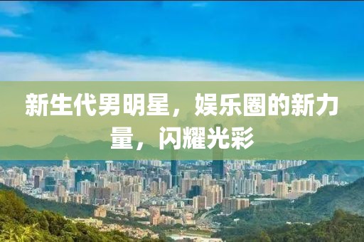 新生代男明星，娱乐圈的新力量，闪耀光彩