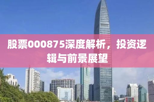 股票000875深度解析，投资逻辑与前景展望