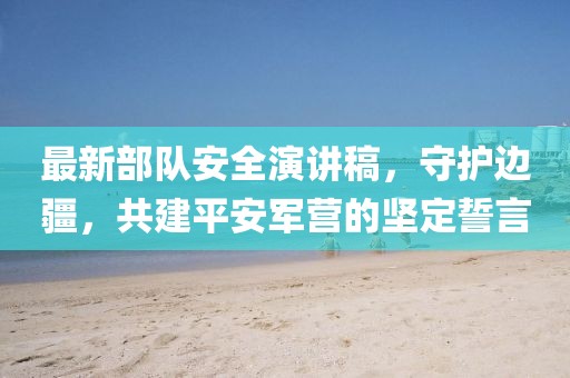 最新部队安全演讲稿，守护边疆，共建平安军营的坚定誓言