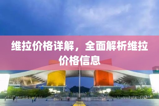 维拉价格详解，全面解析维拉价格信息
