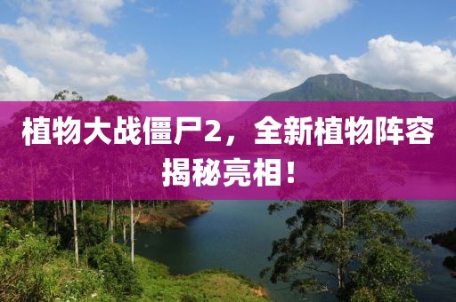 植物大战僵尸2，全新植物阵容揭秘亮相！