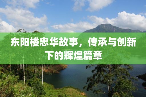 东阳楼忠华故事，传承与创新下的辉煌篇章