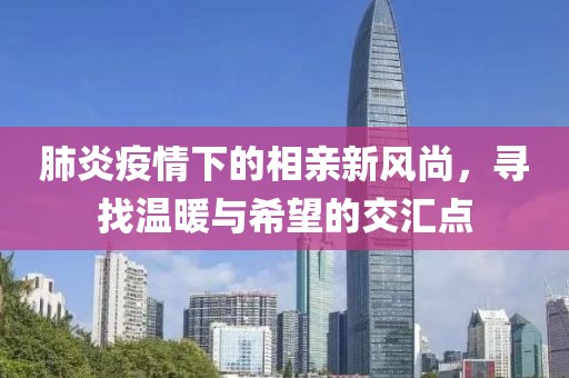 肺炎疫情下的相亲新风尚，寻找温暖与希望的交汇点