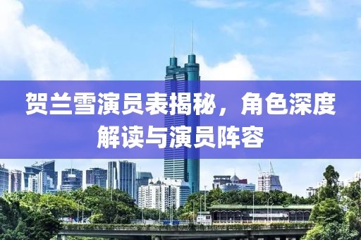 贺兰雪演员表揭秘，角色深度解读与演员阵容