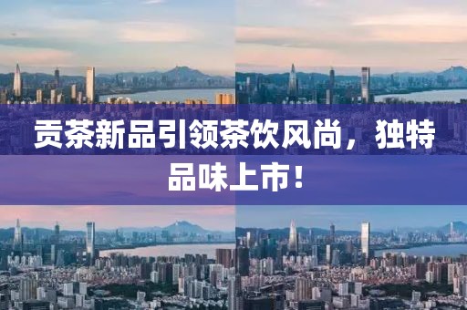 贡茶新品引领茶饮风尚，独特品味上市！