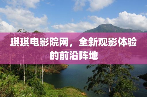 琪琪电影院网，全新观影体验的前沿阵地