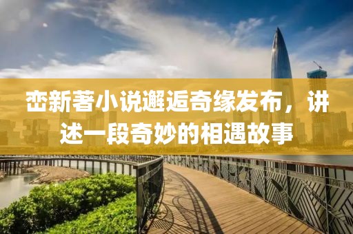 峦新著小说邂逅奇缘发布，讲述一段奇妙的相遇故事