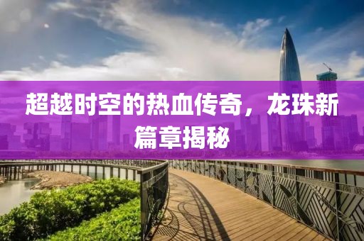 超越时空的热血传奇，龙珠新篇章揭秘