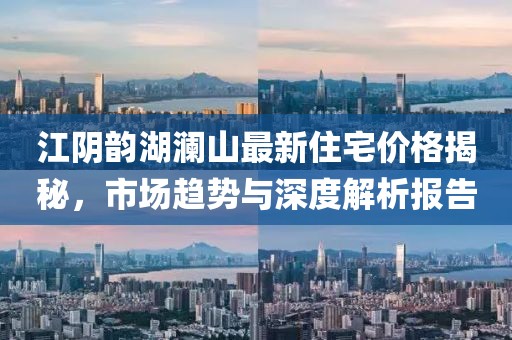 江阴韵湖澜山最新住宅价格揭秘，市场趋势与深度解析报告