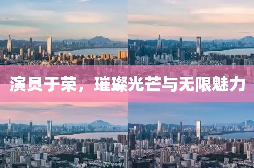 演员于荣，璀璨光芒与无限魅力