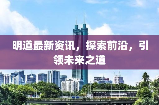 明道最新资讯，探索前沿，引领未来之道