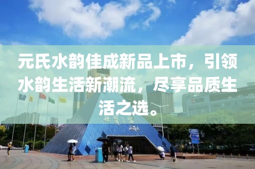 元氏水韵佳成新品上市，引领水韵生活新潮流，尽享品质生活之选。