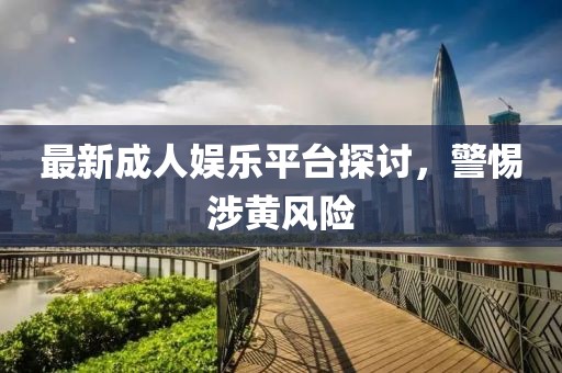 最新成人娱乐平台探讨，警惕涉黄风险