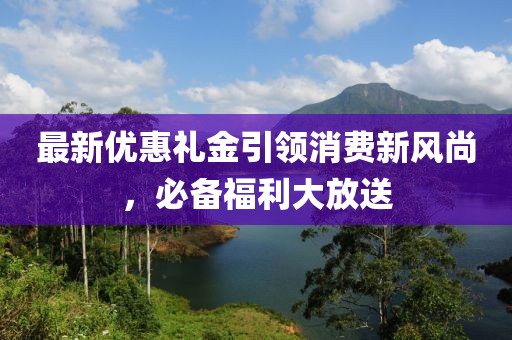 最新优惠礼金引领消费新风尚，必备福利大放送