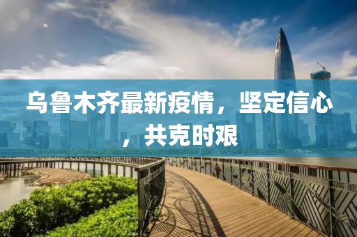 乌鲁木齐最新疫情，坚定信心，共克时艰