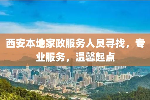 西安本地家政服务人员寻找，专业服务，温馨起点