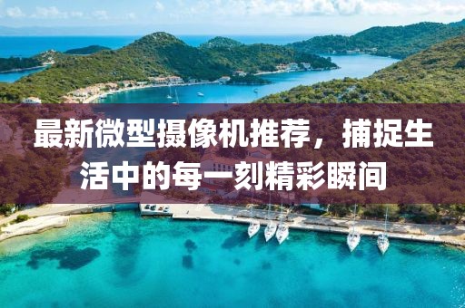 最新微型摄像机推荐，捕捉生活中的每一刻精彩瞬间