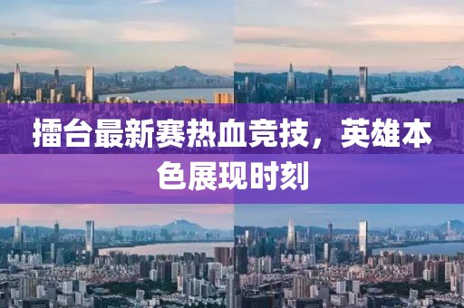 擂台最新赛热血竞技，英雄本色展现时刻