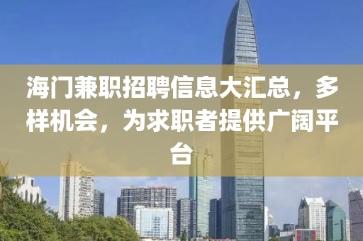 海门兼职招聘信息大汇总，多样机会，为求职者提供广阔平台