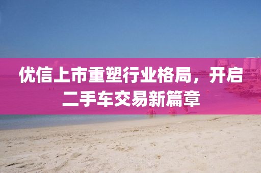 优信上市重塑行业格局，开启二手车交易新篇章