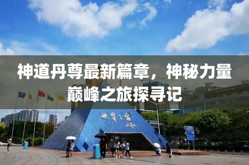 神道丹尊最新篇章，神秘力量巅峰之旅探寻记