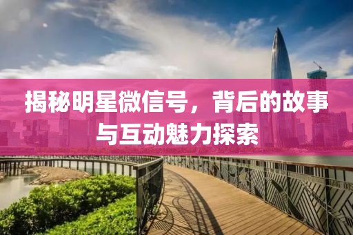 揭秘明星微信号，背后的故事与互动魅力探索
