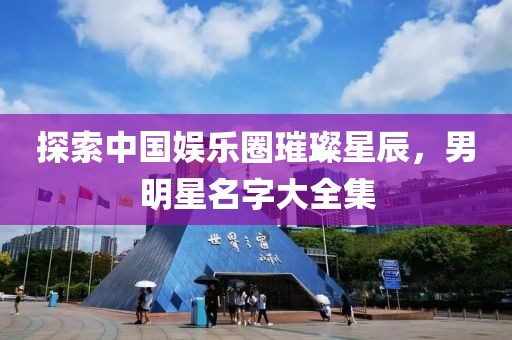 探索中国娱乐圈璀璨星辰，男明星名字大全集