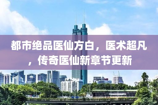 都市绝品医仙方白，医术超凡，传奇医仙新章节更新
