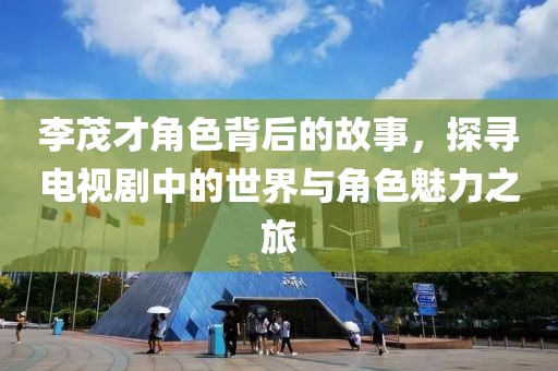 李茂才角色背后的故事，探寻电视剧中的世界与角色魅力之旅