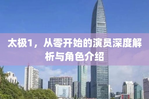太极1，从零开始的演员深度解析与角色介绍
