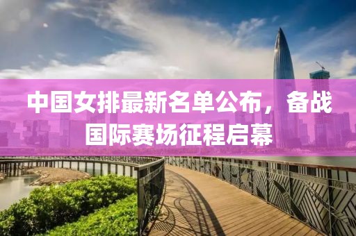 中国女排最新名单公布，备战国际赛场征程启幕