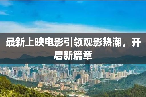 最新上映电影引领观影热潮，开启新篇章