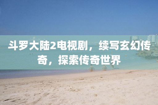 斗罗大陆2电视剧，续写玄幻传奇，探索传奇世界