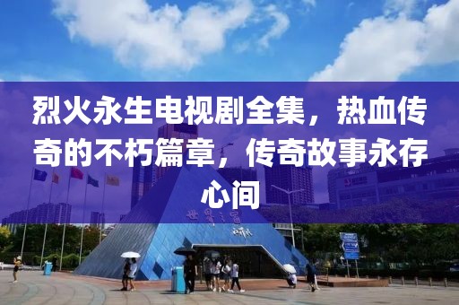 烈火永生电视剧全集，热血传奇的不朽篇章，传奇故事永存心间