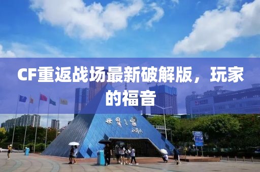 CF重返战场最新破解版，玩家的福音