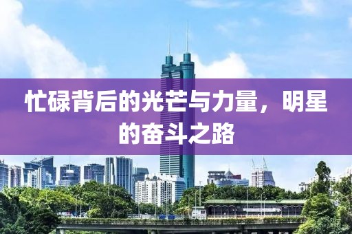 忙碌背后的光芒与力量，明星的奋斗之路