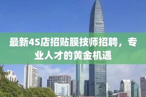 最新4S店招贴膜技师招聘，专业人才的黄金机遇