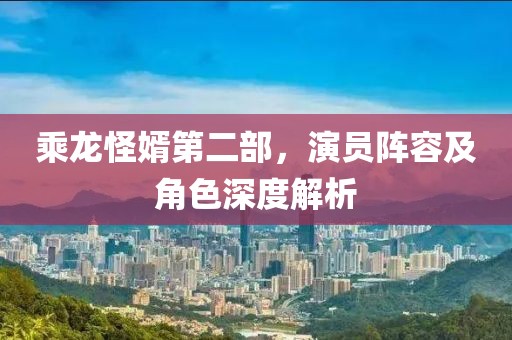 乘龙怪婿第二部，演员阵容及角色深度解析