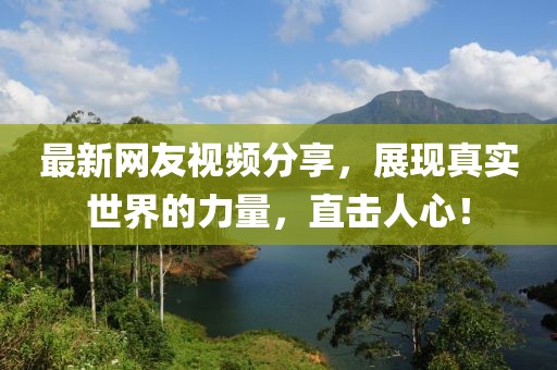 最新网友视频分享，展现真实世界的力量，直击人心！