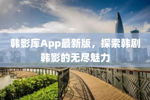 韩影库App最新版，探索韩剧韩影的无尽魅力