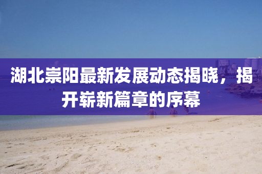 湖北崇阳最新发展动态揭晓，揭开崭新篇章的序幕