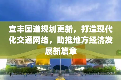 宜丰国道规划更新，打造现代化交通网络，助推地方经济发展新篇章