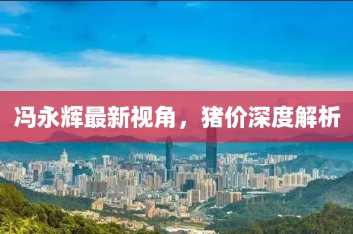 冯永辉最新视角，猪价深度解析