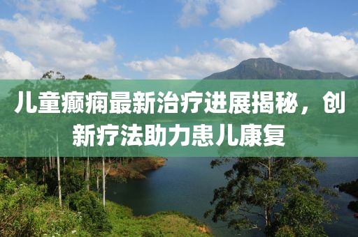 儿童癫痫最新治疗进展揭秘，创新疗法助力患儿康复